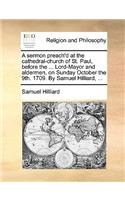 A Sermon Preach'd at the Cathedral-Church of St. Paul, Before the ... Lord-Mayor and Aldermen, on Sunday October the 9th. 1709. by Samuel Hilliard, ...