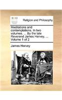 Meditations and Contemplations. in Two Volumes. ... by the Late Reverend James Hervey, ... Volume 1 of 2