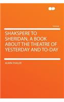 Shakspere to Sheridan, a Book about the Theatre of Yesterday and To-Day