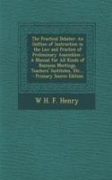 The Practical Debater: An Outline of Instruction in the Law and Practice of Preliminary Assemblies: A Manual for All Kinds of Business Meetings, Teachers' Institutes, Etc....: An Outline of Instruction in the Law and Practice of Preliminary Assemblies: A Manual for All Kinds of Business Meetings, Teachers' Institutes, Etc.