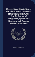 Observations Illustrative of the History and Treatment of Chronic Debility, the Prolific Source of Indigestion, Spasmodic Diseases, and Various Nervous Affections