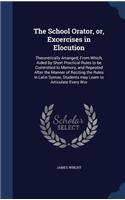 School Orator, or, Excercises in Elocution: Theroretically Arranged; From Which, Aided by Short Practical Rules to be Committed to Memory, and Repeated After the Manner of Reciting the Rules i