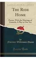 The Ride Home: Poems, with the Marriage of Guineth; A Play in One Act (Classic Reprint)(English)