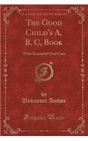 The Good Child's A, B, C, Book: With Beautiful Oval Cuts (Classic Reprint)(English)