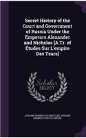 Secret History of the Court and Government of Russia Under the Emperors Alexander and Nicholas [A Tr. of Études Sur L'empire Des Tsars]