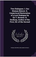 Two Dialogues. I. Our Human Nature. Ii. Conjectural Restoration of a Lost Dialogue by Sir T. Browne. B. Dockray, Author of the First, Ed. of the Second