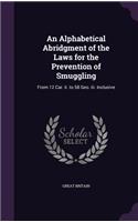 An Alphabetical Abridgment of the Laws for the Prevention of Smuggling: From 12 Car. Ii. to 58 Geo. Iii. Inclusive(English)