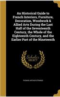 An Historical Guide to French Interiors, Furniture, Decoration, Woodwork & Allied Arts During the Last Half of the Seventeenth Century, the Whole of the Eighteenth Century, and the Earlier Part of the Nineteenth