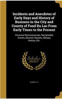 Incidents and Anecdotes of Early Days and History of Business in the City and County of Fond Du Lac From Early Times to the Present