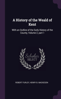 A History of the Weald of Kent: With an Outline of the Early History of the County, Volume 2, part 1