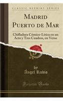 Madrid Puerto de Mar: Chifladura Cï¿½mico-Lï¿½rica En Un Acto Y Tres Cuadros, En Verso (Classic Reprint)