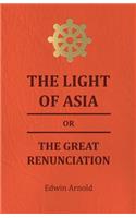 Light of Asia or the Great Renunciation - Being the Life and Teaching of Gautama, Prince of India and Founder of Buddism