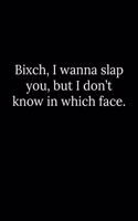 Bixch, I wanna slap you, but I don't know in which face.