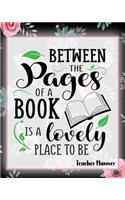 Between The Pages Of A Book Is A Lovely Place To Be - Teacher Planner