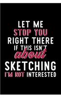 Let Me Stop You Right There If This Isn't About Sketching I'm Not Interested: Notebook for Sketching Lover - Great Christmas & Birthday Gift Idea for Sketching Fan - Sketching Journal - Sketching Fan Diary - 120 pages 6x9 inch