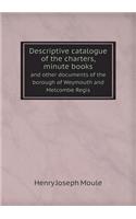 Descriptive Catalogue of the Charters, Minute Books and Other Documents of the Borough of Weymouth and Melcombe Regis