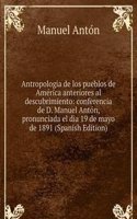 Antropologia de los pueblos de America anteriores al descubrimiento: conferencia de D. Manuel Anton, pronunciada el dia 19 de mayo de 1891 (Spanish Edition)