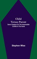 Child Versus Parent; Some Chapters on the Irrepressible Conflict in the Home