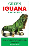Green Iguana Care Guides: Discover The Newest Techniques On How To Take Good Care, Feed, House And Keep This Wonderful Iguanas Healthy