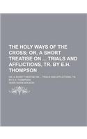 The Holy Ways of the Cross; Or, a Short Treatise on Trials and Afflictions, Tr. by E.H. Thompson. Or, a Short Treatise on Trials and Afflictions, Tr.