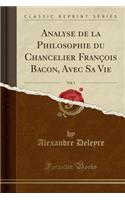 Analyse de la Philosophie Du Chancelier Franï¿½ois Bacon, Avec Sa Vie, Vol. 1 (Classic Reprint)