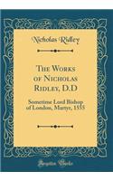 The Works of Nicholas Ridley, D.D: Sometime Lord Bishop of London, Martyr, 1555 (Classic Reprint)