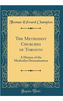 The Methodist Churches of Toronto: A History of the Methodist Denomination (Classic Reprint)