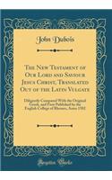 The New Testament of Our Lord and Saviour Jesus Christ, Translated Out of the Latin Vulgate: Diligently Compared With the Original Greek, and First Published by the English College of Rhemes, Anno 1582 (Classic Reprint)