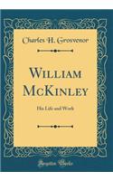 William McKinley: His Life and Work (Classic Reprint)