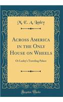 Across America in the Only House on Wheels: Or Lasley's Traveling Palace (Classic Reprint)