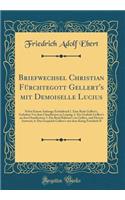 Briefwechsel Christian Fï¿½rchtegott Gellert's Mit Demoiselle Lucius: Nebst Einem Anhange Enthaltend 1. Eine Rede Gellert's, Gehalten VOR Dem Churfï¿½rsten in Leipzig; 2. Ein Gedicht Gellert's an Den Churfï¿½rsten; 3. Ein Brief Rabener's an Gellert