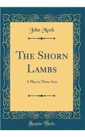The Shorn Lambs: A Play in Three Acts (Classic Reprint)