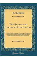 The Syntax and Idioms of Hindustani: A Manual of the Language Consisting of Progressive Exercises in Grammar, Reading, and Translation, with Notes and Directions and Vocabularies (Classic Reprint)