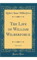 The Life of William Wilberforce, Vol. 1 of 2 (Classic Reprint)