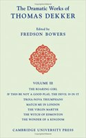 The Dramatic Works of Thomas Dekker: Volume 3, The Roaring Girl; If this be Not a Good Play, the Devil is in it; Troia-Nova Triumphans; Match me in London; The Virgin Martyr; The Witch of Edmonton; The Wonder of a Kingdom