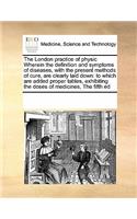 The London Practice of Physic Wherein the Definition and Symptoms of Diseases, with the Present Methods of Cure, Are Clearly Laid Down