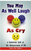 You May As Well Laugh As Cry: a humorous look at the idiosyncrasies of life