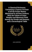 Classical Dictionary, Containing a Copious Account of all the Proper Names Mentioned in Ancient Authors; With the Values of Coins, Weights and Measures Used Among the Greeks and Romans; and a Chronological Table
