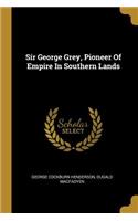 Sir George Grey, Pioneer Of Empire In Southern Lands