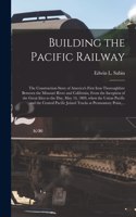 Building the Pacific Railway; the Construction-story of America's First Iron Thoroughfare Between the Missouri River and California, From the Inception of the Great Idea to the Day, May 10, 1869, When the Union Pacific and the Central Pacific Joine