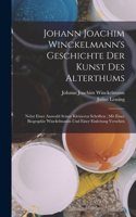 Johann Joachim Winckelmann's Geschichte Der Kunst Des Alterthums: Nebst Einer Auswahl Seiner Kleineren Schriften; Mit Einer Biographie Winckelmanns Und Einer Einleitung Versehen