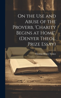 On the Use and Abuse of the Proverb, 'charity Begins at Home'. (Denyer Theol. Prize Essay)