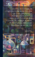 Leçons de chymie de l'Université de Montpellier, où l'on expliqué les préparations avec la meilleure physique [et] l'usage de chaque reméde, fondé sur la meilleure pratique de médecine