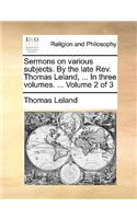 Sermons on Various Subjects. by the Late REV. Thomas Leland, ... in Three Volumes. ... Volume 2 of 3