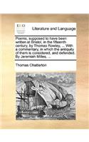 Poems, Supposed to Have Been Written at Bristol, in the Fifteenth Century, by Thomas Rowley, ... with a Commentary, in Which the Antiquity of Them Is Considered, and Defended. by Jeremiah Milles, ...: (English)