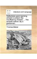 Reflections Upon Learning; Wherein Is Shewn the Insufficiency Thereof, ... the Seventh Edition. by a Gentleman.: (English)