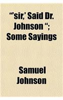 'Sir, ' Said Dr. Johnson; Some Sayings