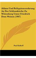 Ablass Und Reliquienverehrung An Der Schlosskirche Zu Wittenberg Unter Friedrich Dem Weisen (1907)