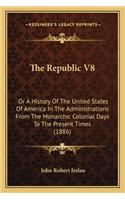 The Republic V8: Or A History Of The United States Of America In The Administrations From The Monarchic Colonial Days To The Present Times (1886)(English)