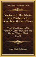 Substance of the Debates on a Resolution for Abolishing the Slave Trade: Which Was Moved in the House of Commons and in the House of Lords, 1806 (1806)